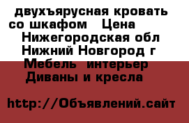двухъярусная кровать со шкафом › Цена ­ 6 500 - Нижегородская обл., Нижний Новгород г. Мебель, интерьер » Диваны и кресла   